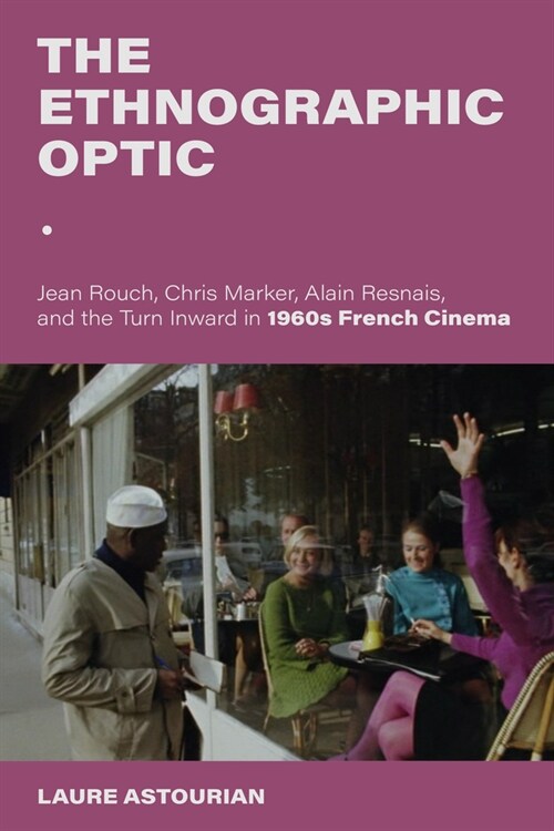 The Ethnographic Optic: Jean Rouch, Chris Marker, Alain Resnais, and the Turn Inward in 1960s French Cinema (Hardcover)