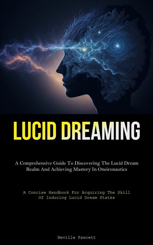 Lucid Dreaming: A Comprehensive Guide To Discovering The Lucid Dream Realm And Achieving Mastery In Oneironautics (A Concise Handbook (Paperback)