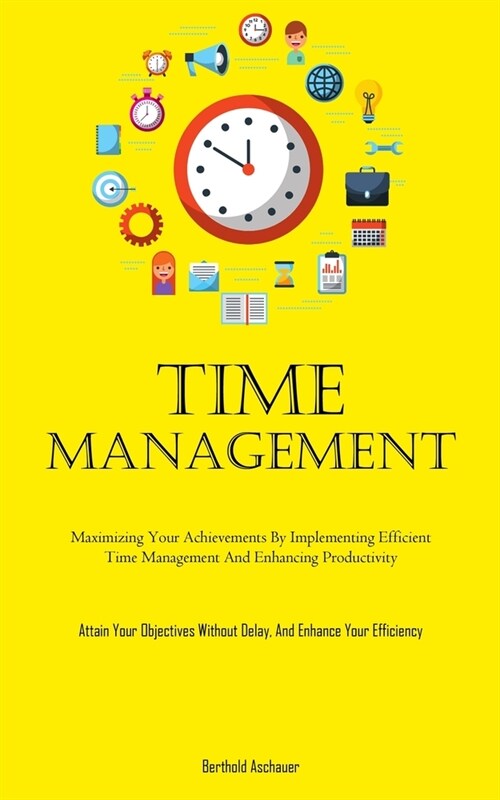Time Management: Maximizing Your Achievements By Implementing Efficient Time Management And Enhancing Productivity (Attain Your Objecti (Paperback)