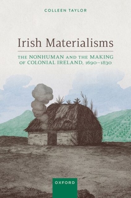 Irish Materialisms : The Nonhuman and the Making of Colonial Ireland, 1690–1830 (Hardcover)