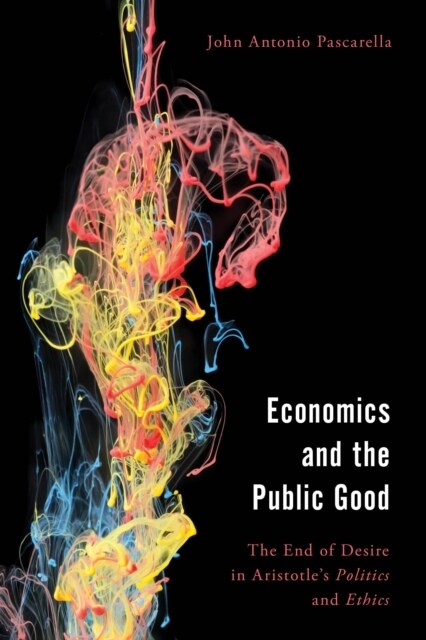 Economics and the Public Good: The End of Desire in Aristotles Politics and Ethics (Paperback)