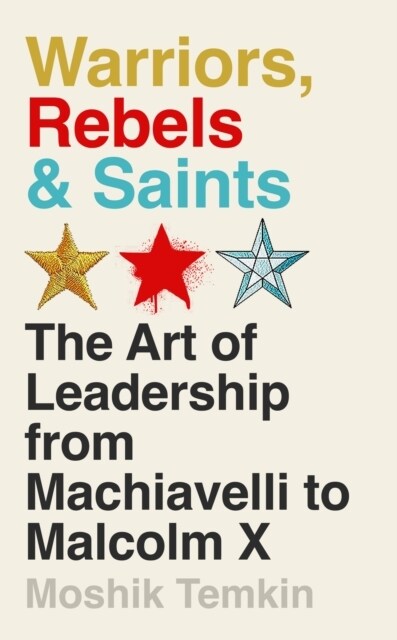 Warriors, Rebels and Saints : The Art of Leadership from Machiavelli to Malcolm X (Hardcover)