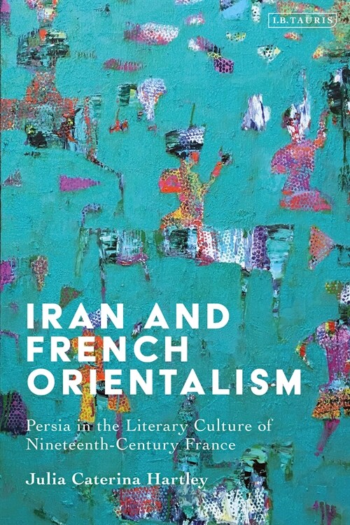 Iran and French Orientalism : Persia in the Literary Culture of Nineteenth-Century France (Hardcover)