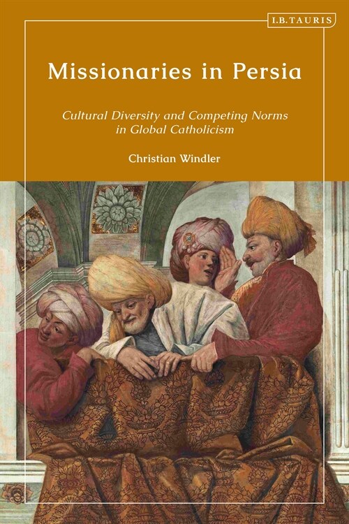 Missionaries in Persia : Cultural Diversity and Competing Norms in Global Catholicism (Hardcover)