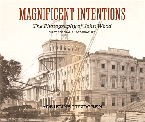 Magnificent Intentions: John Wood, First Federal Photographer (1856-1863) (Hardcover)