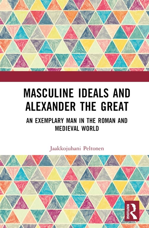 Masculine Ideals and Alexander the Great : An Exemplary Man in the Roman and Medieval World (Hardcover)