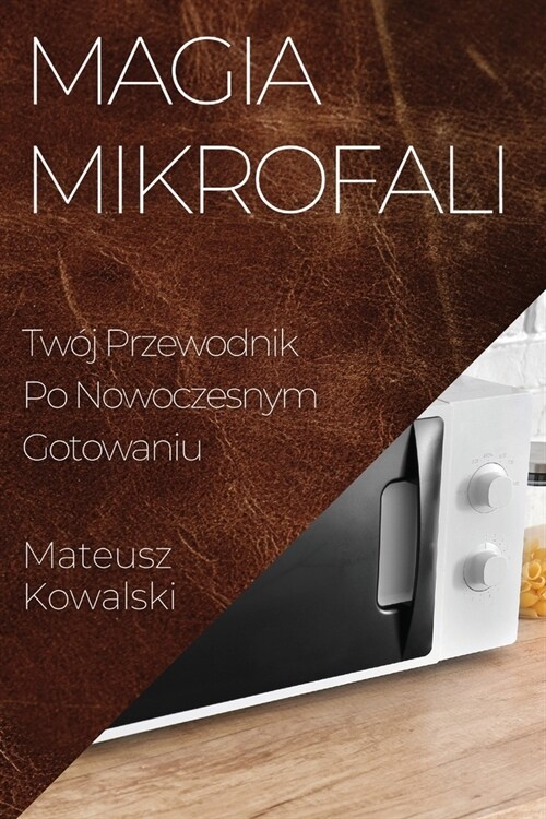 Magia Mikrofali: Tw? Przewodnik Po Nowoczesnym Gotowaniu (Paperback)