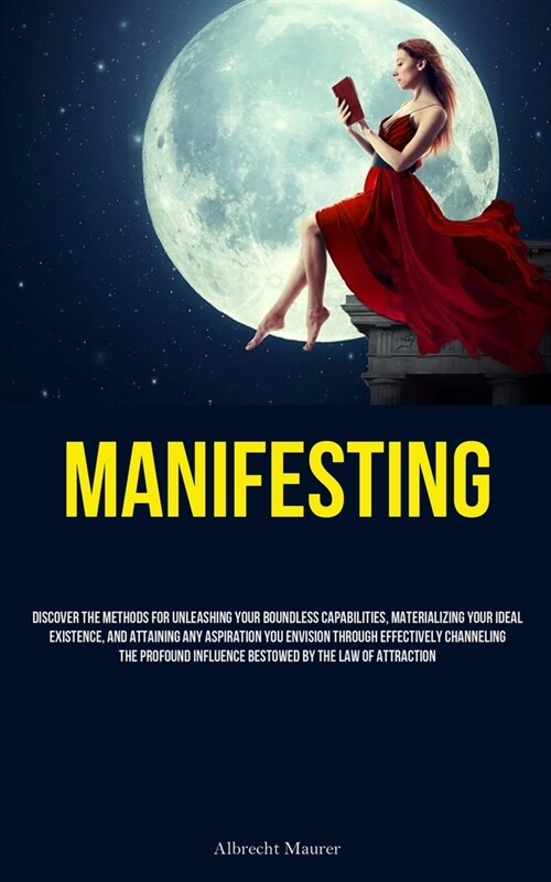 Manifesting: Discover The Methods For Unleashing Your Boundless Capabilities, Materializing Your Ideal Existence, And Attaining Any (Paperback)