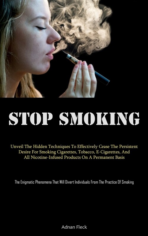 Stop Smoking: Unveil The Hidden Techniques To Effectively Cease The Persistent Desire For Smoking Cigarettes, Tobacco, E-Cigarettes, (Paperback)