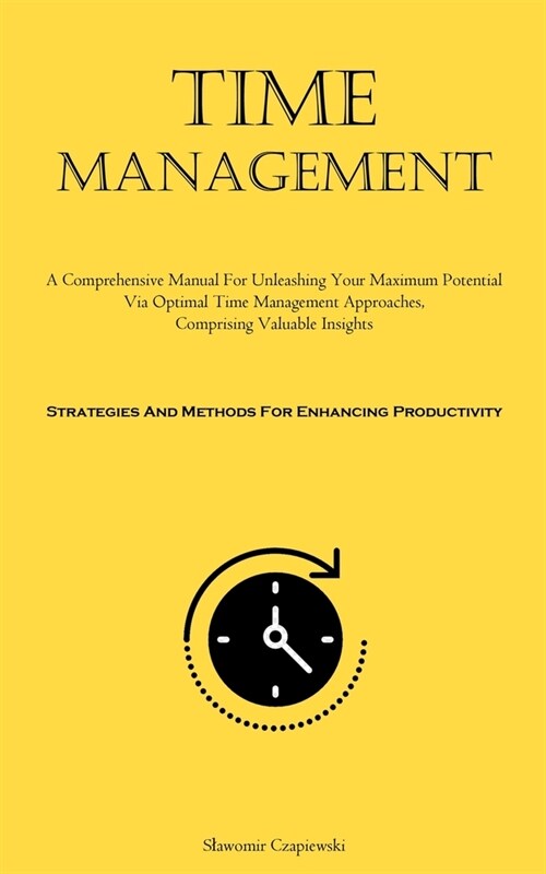Time Management: A Comprehensive Manual For Unleashing Your Maximum Potential Via Optimal Time Management Approaches, Comprising Valuab (Paperback)