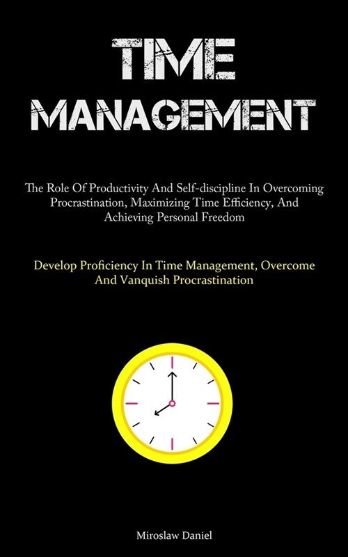 Time Management: The Role Of Productivity And Self-discipline In Overcoming Procrastination, Maximizing Time Efficiency, And Achieving (Paperback)