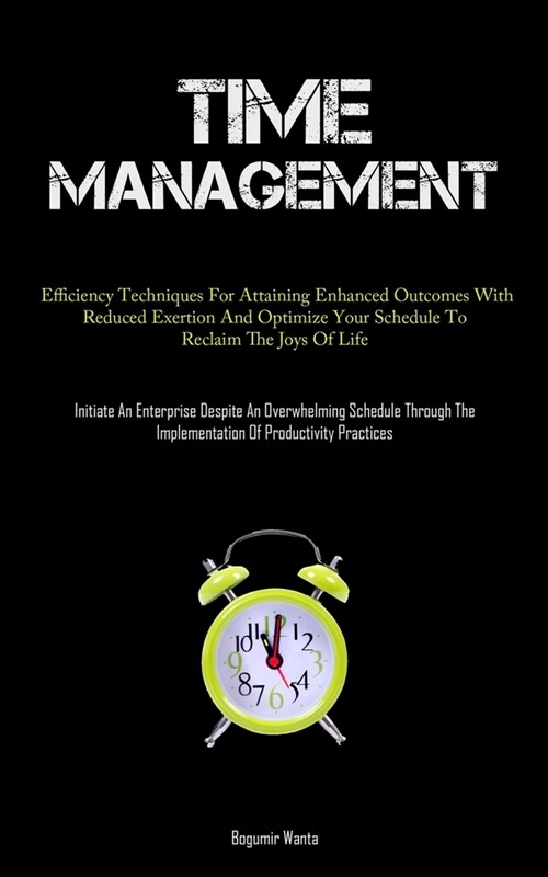 Time Management: Efficiency Techniques For Attaining Enhanced Outcomes With Reduced Exertion And Optimize Your Schedule To Reclaim The (Paperback)