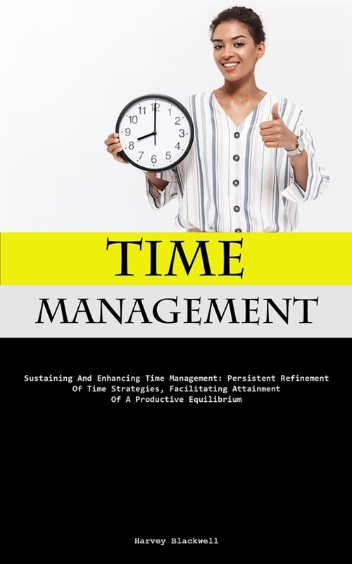 Time Management: Sustaining And Enhancing Time Management: Persistent Refinement Of Time Strategies, Facilitating Attainment Of A Produ (Paperback)