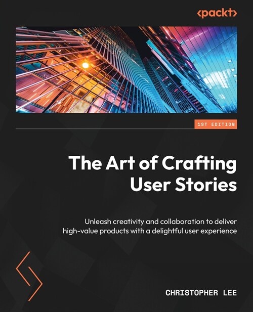 The Art of Crafting User Stories: Unleash creativity and collaboration to deliver high-value products with a delightful user experience (Paperback)