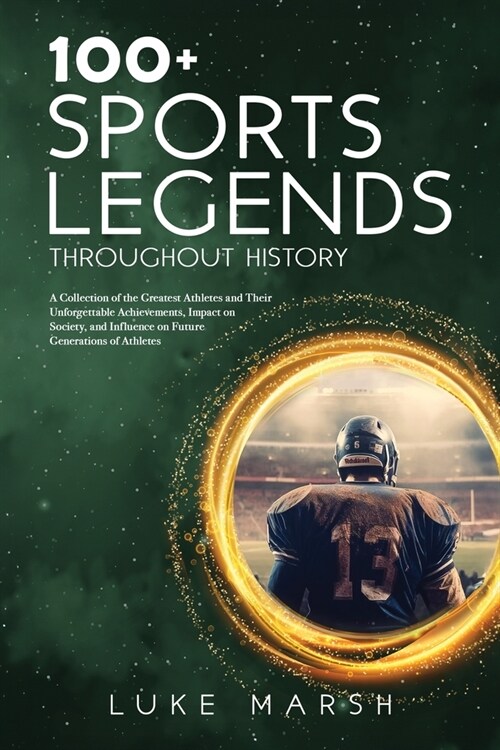 100+ Sports Legends Throughout History: A Collection of the Greatest Athletes and Their Unforgettable Achievements, Impact on Society, and Influence o (Paperback)