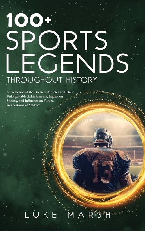100+ Sports Legends Throughout History: A Collection of the Greatest Athletes and Their Unforgettable Achievements, Impact on Society, and Influence o (Hardcover)