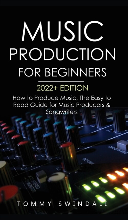 Music Production For Beginners 2022+ Edition: How to Produce Music, The Easy to Read Guide for Music Producers & Songwriters (music business, electron (Hardcover)