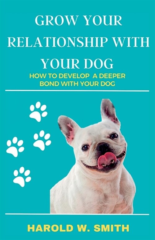 Grow Your Relationship With Your Dog: How To Develop A Deeper Bond With Your Dog (Paperback)