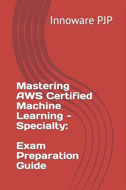 Mastering AWS Certified Machine Learning - Specialty: Exam Preparation Guide (Paperback)