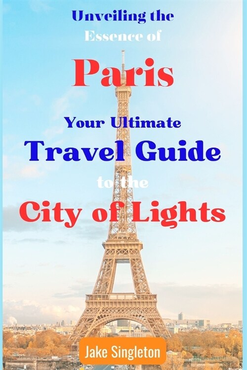 Unveiling the Essence of Paris: Your Ultimate Travel Guide to the City of Lights (Paperback)