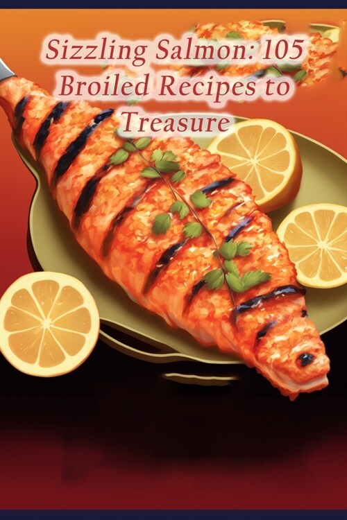 Sizzling Salmon: 105 Broiled Recipes to Treasure (Paperback)