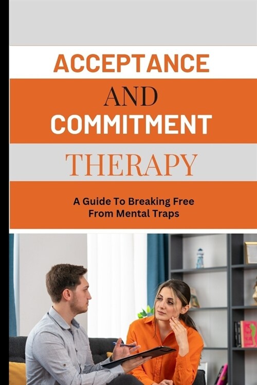 Acceptance and Commitment Therapy: A Guide To Breaking Free From Mental Traps. (Paperback)
