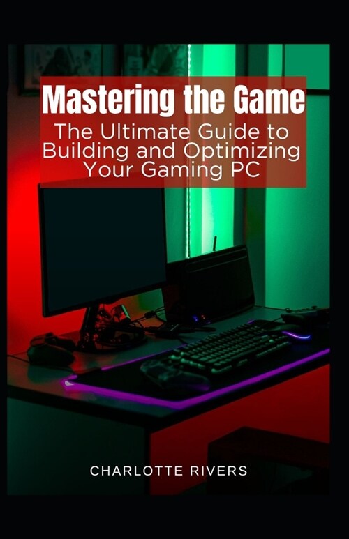 Mastering the Game: The Ultimate Guide to Building and Optimising Your Gaming PC (Paperback)
