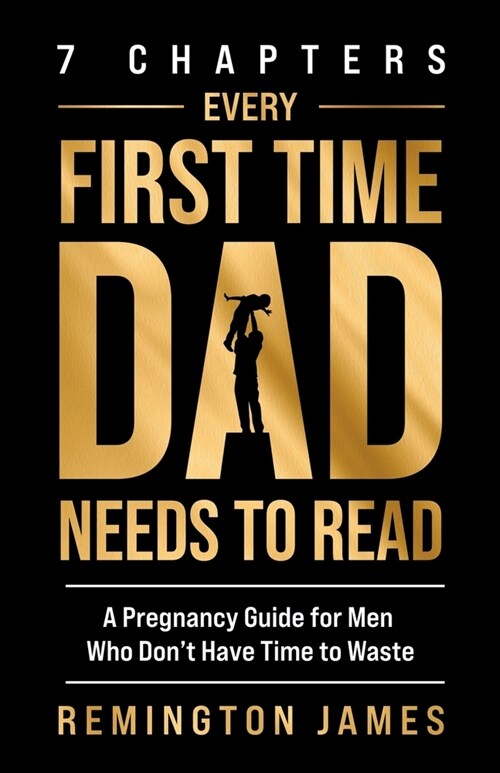 7 Chapters Every First Time Dad Needs to Read: A Pregnancy Guide for Men Who Dont Have Time to Waste (Paperback)