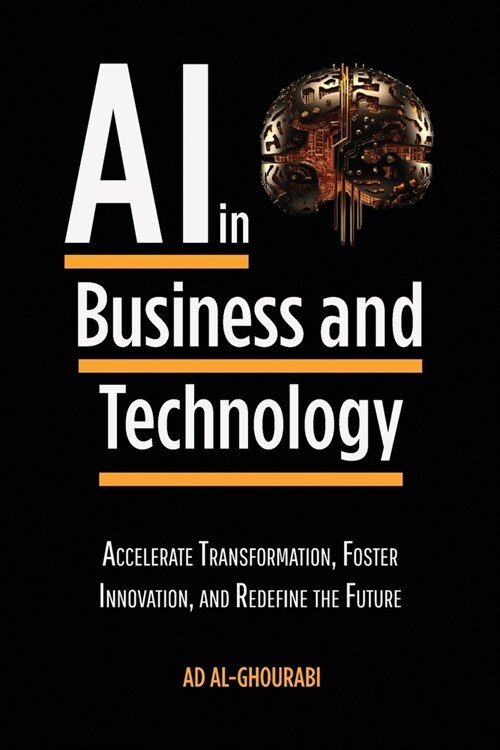 Artificial Intelligence in Business and Technology: Accelerate Transformation, Foster Innovation, and Redefine the Future (Paperback)