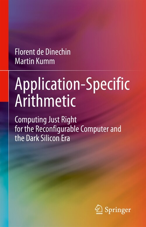 Application-Specific Arithmetic: Computing Just Right for the Reconfigurable Computer and the Dark Silicon Era (Hardcover, 2024)