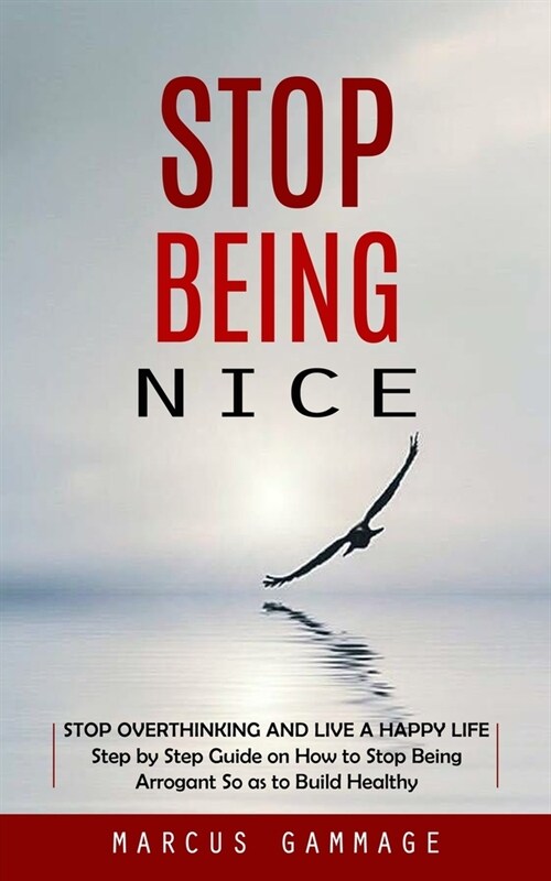 Stop Being Nice: Stop Overthinking and Live a Happy Life (Step by Step Guide on How to Stop Being Arrogant So as to Build Healthy) (Paperback)