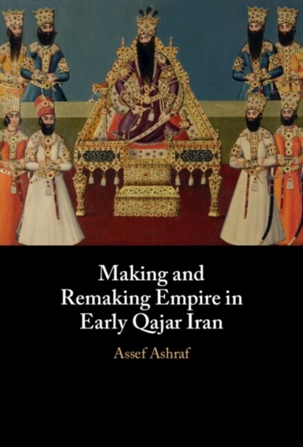 Making and Remaking Empire in Early Qajar Iran (Hardcover)