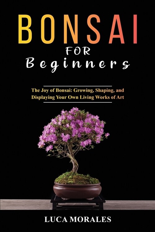 Bonsai for Beginners: The Joy of Bonsai: Growing, Shaping, and Displaying Your Own Living Works of Art (Paperback)