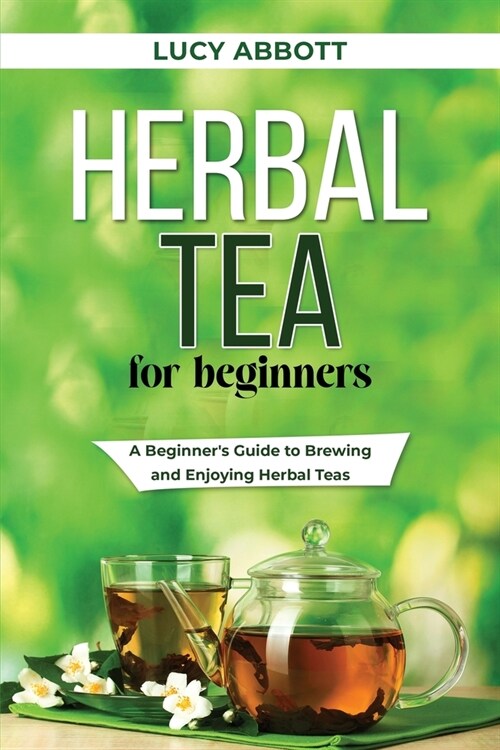 Herbal Tea for Beginners: A Beginners Guide to Brewing and Enjoying Herbal Teas (Paperback)
