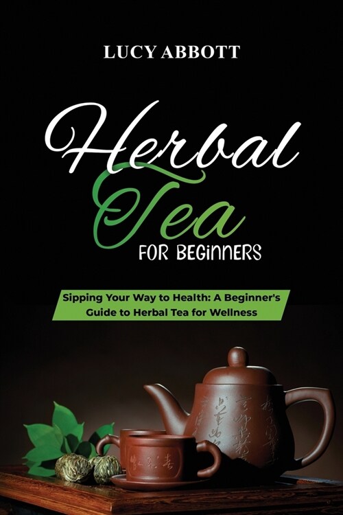 Herbal Tea for Beginners: Sipping Your Way to Health: A Beginners Guide to Herbal Tea for Wellness (Paperback)