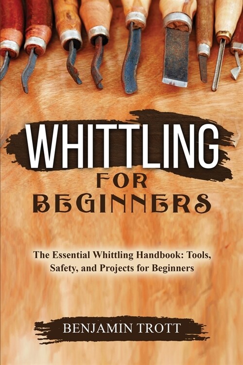 Whittling for Beginners: The Essential Whittling Handbook: Tools, Safety, and Projects for Beginners (Paperback)