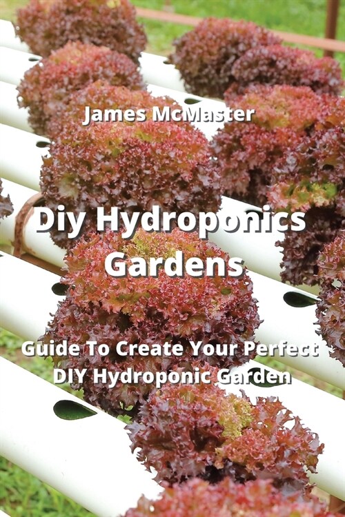 Diy Hydroponics Gardens: Guide To Create Your Perfect DIY Hydroponic Garden (Paperback)