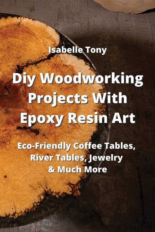 Diy Woodworking Projects With Epoxy Resin Art: Eco-Friendly Coffee Tables, River Tables Jewelry & Much More (Paperback)