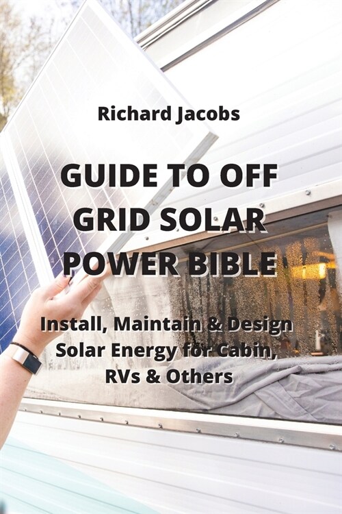 Guide to Off Grid Solar Power Bible: Install, Maintain & Design Solar Energy for Cabin, RVs & others (Paperback)
