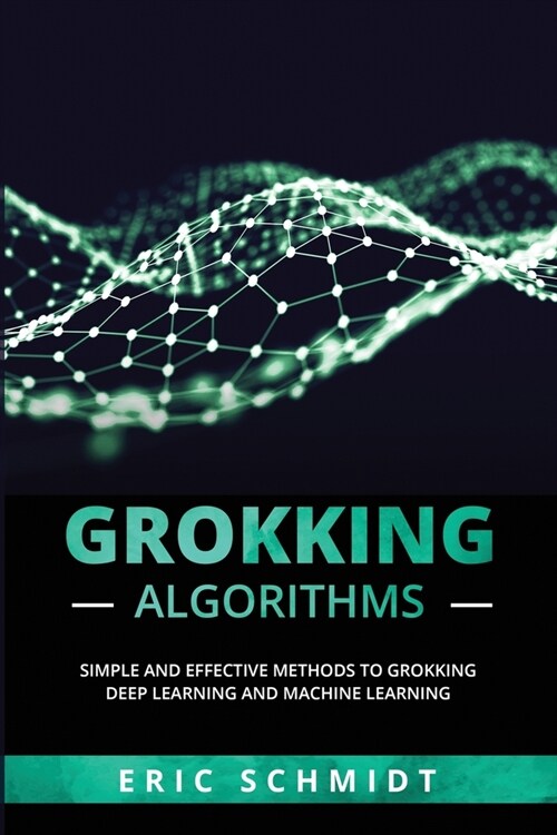 Grokking Algorithms: Simple and Effective Methods to Grokking Deep Learning and Machine Learning (Paperback)