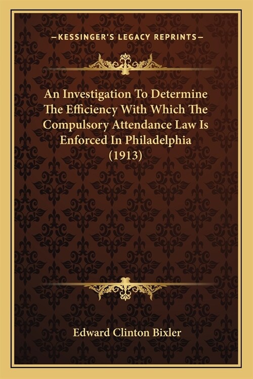 An Investigation to Determine the Efficiency with Which the Compulsory Attendance Law Is Enforced in Philadelphia (1913) (Paperback)