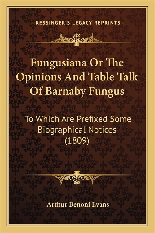 Fungusiana or the Opinions and Table Talk of Barnaby Fungus: To Which Are Prefixed Some Biographical Notices (1809) (Paperback)