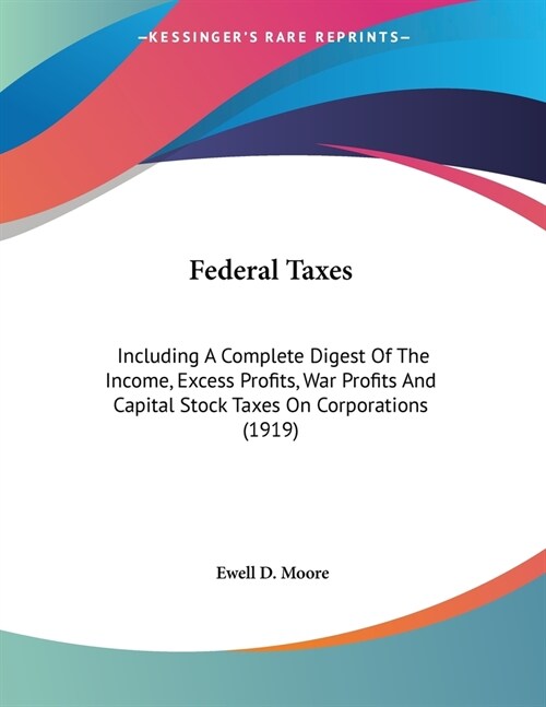 Federal Taxes: Including A Complete Digest Of The Income, Excess Profits, War Profits And Capital Stock Taxes On Corporations (1919) (Paperback)