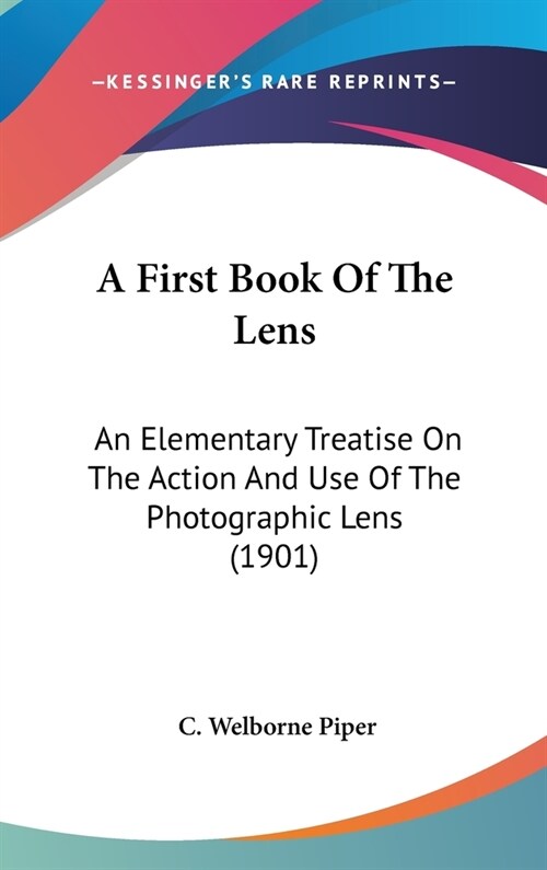 A First Book of the Lens: An Elementary Treatise on the Action and Use of the Photographic Lens (1901) (Hardcover)