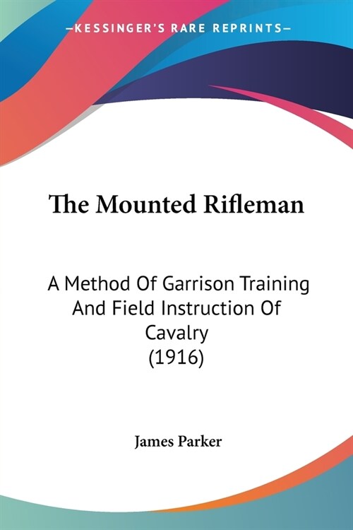 The Mounted Rifleman: A Method Of Garrison Training And Field Instruction Of Cavalry (1916) (Paperback)