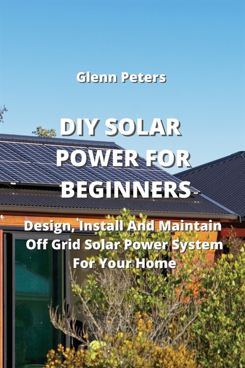 DIY Solar Power for Beginners: Design, Install And Maintain Off Grid Solar Power System for your Home (Paperback)