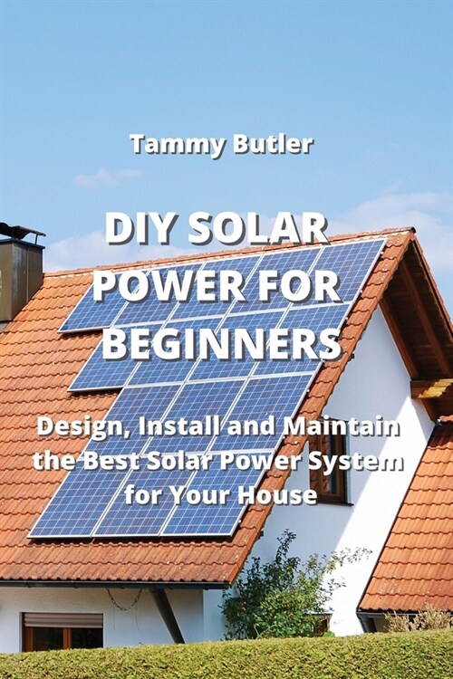 DIY Solar Power for Beginners: Design, Install and Maintain the Best Solar Power System for Your House (Paperback)