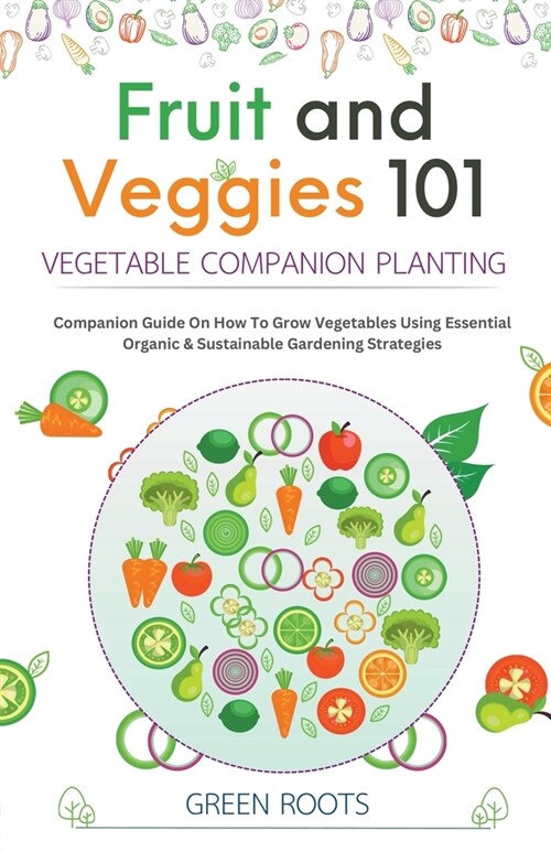 Fruit and Veggies 101 - Vegetable Companion Planting: Companion Guide On How To Grow Vegetables Using Essential, Organic & Sustainable Gardening Strat (Paperback)