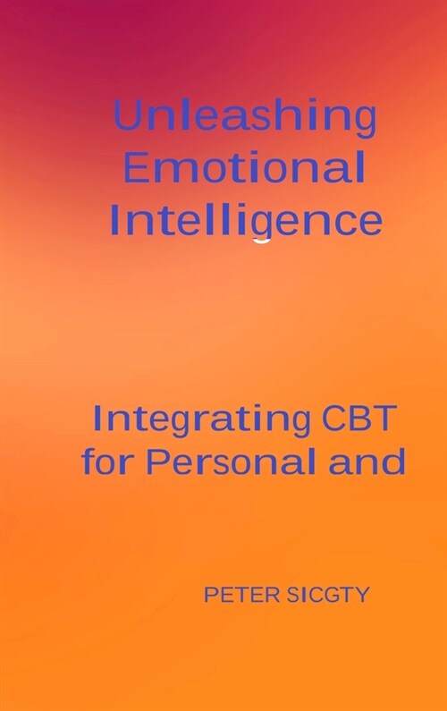 Unleashing Emotional Intelligence: Integrating CBT for Personal and Interpersonal Success. (Hardcover)