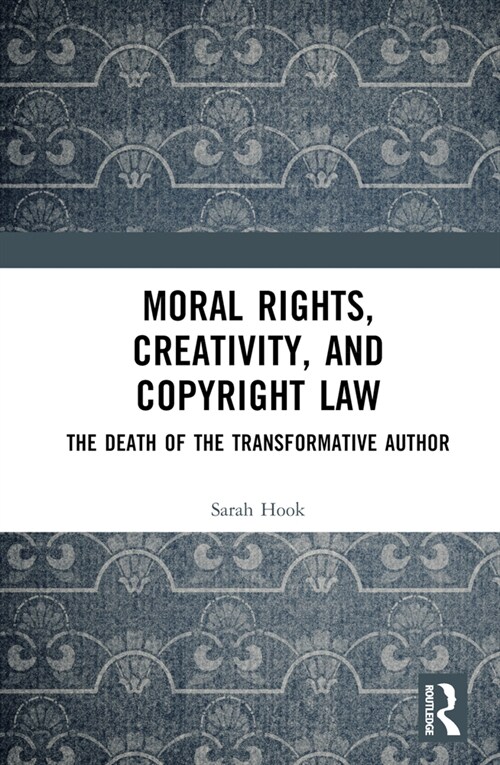 Moral Rights, Creativity, and Copyright Law : The Death of the Transformative Author (Hardcover)